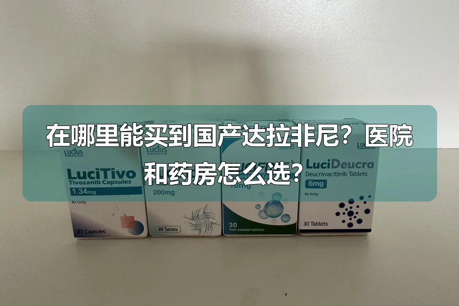 在哪里能买到国产达拉非尼？医院和药房怎么选？